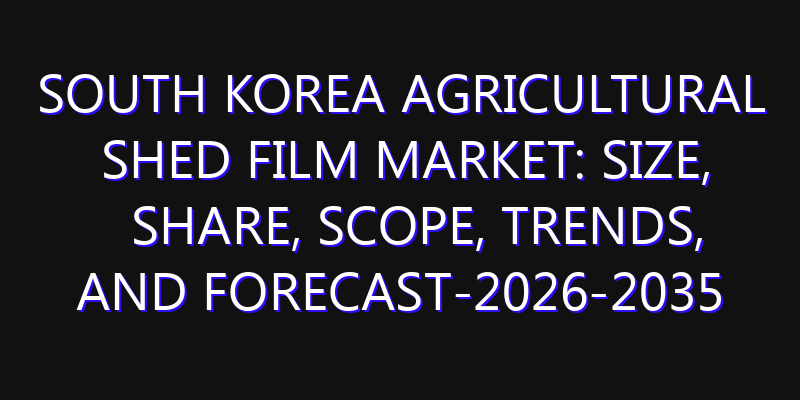 South Korea Agricultural Shed Film Market: Size, Share, Scope, Trends, and Forecast-2026-2035