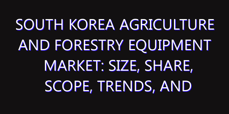South Korea Agriculture and Forestry Equipment Market: Size, Share, Scope, Trends, and Forecast-2026-2035