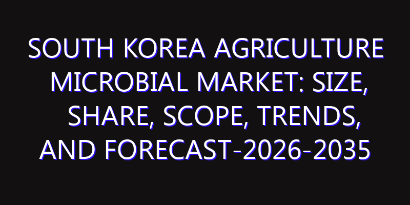 South Korea Agriculture Microbial Market: Size, Share, Scope, Trends, and Forecast-2026-2035