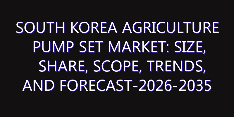South Korea Agriculture Pump Set Market: Size, Share, Scope, Trends, and Forecast-2026-2035