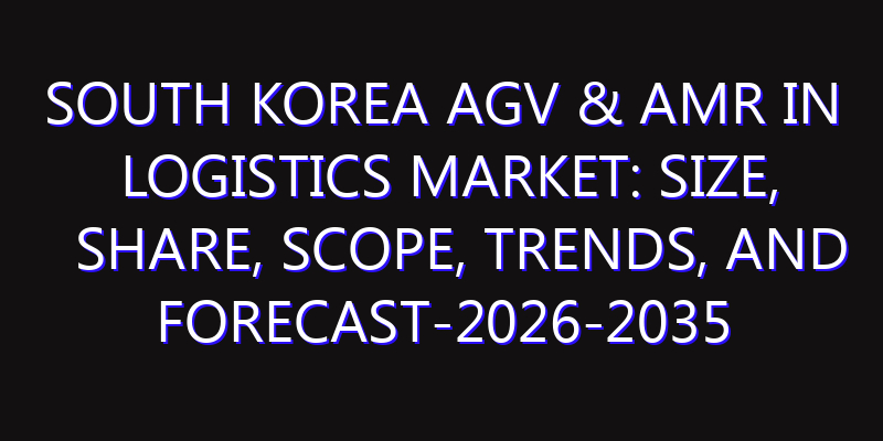 South Korea AGV & AMR in Logistics Market: Size, Share, Scope, Trends, and Forecast-2026-2035