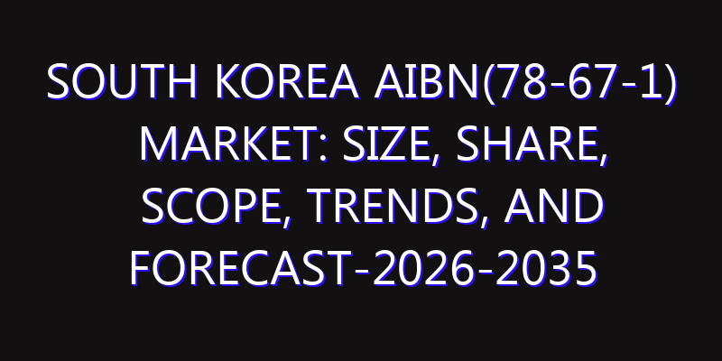South Korea AIBN(78-67-1) Market: Size, Share, Scope, Trends, and Forecast-2026-2035