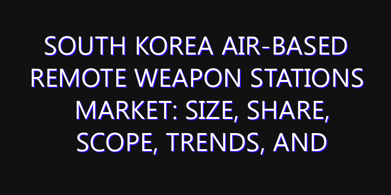 South Korea Air-Based Remote Weapon Stations Market: Size, Share, Scope, Trends, and Forecast-2026-2035