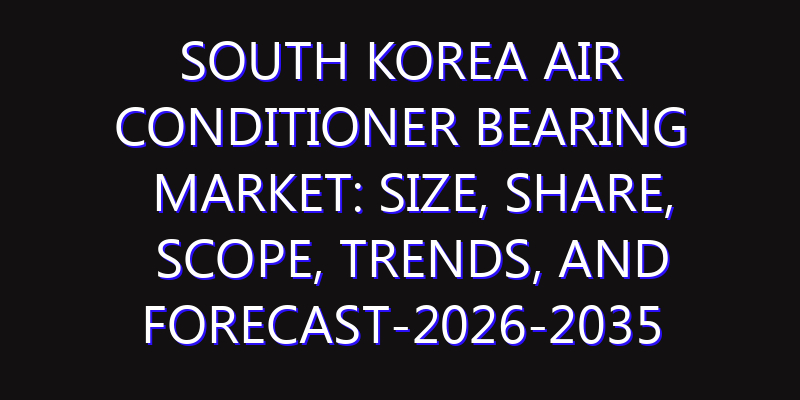 South Korea Air Conditioner Bearing Market: Size, Share, Scope, Trends, and Forecast-2026-2035