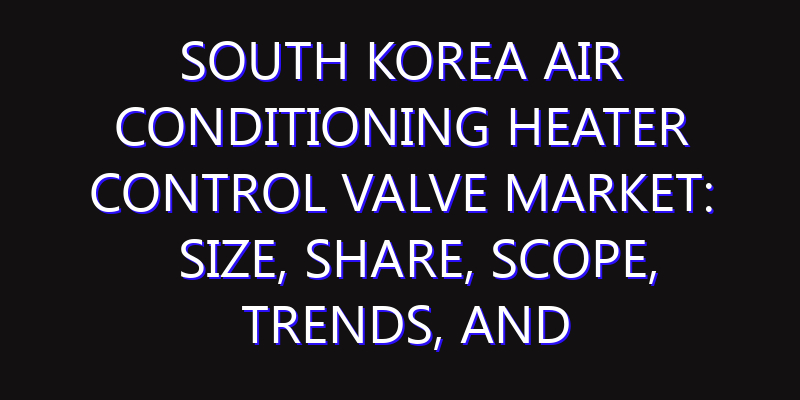 South Korea Air Conditioning Heater Control Valve Market: Size, Share, Scope, Trends, and Forecast-2026-2035