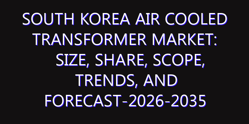 South Korea Air Cooled Transformer Market: Size, Share, Scope, Trends, and Forecast-2026-2035