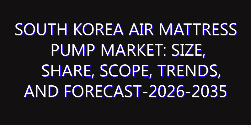 South Korea Air Mattress Pump Market: Size, Share, Scope, Trends, and Forecast-2026-2035