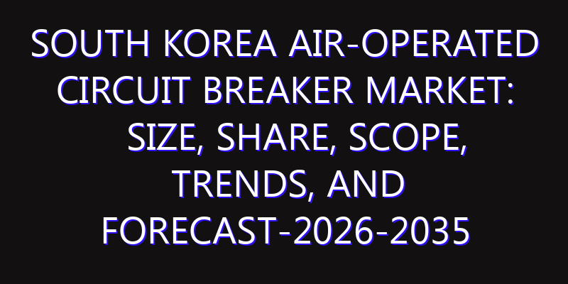 South Korea Air-Operated Circuit Breaker Market: Size, Share, Scope, Trends, and Forecast-2026-2035