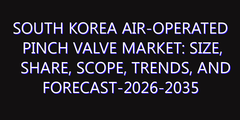 South Korea Air-Operated Pinch Valve Market: Size, Share, Scope, Trends, and Forecast-2026-2035