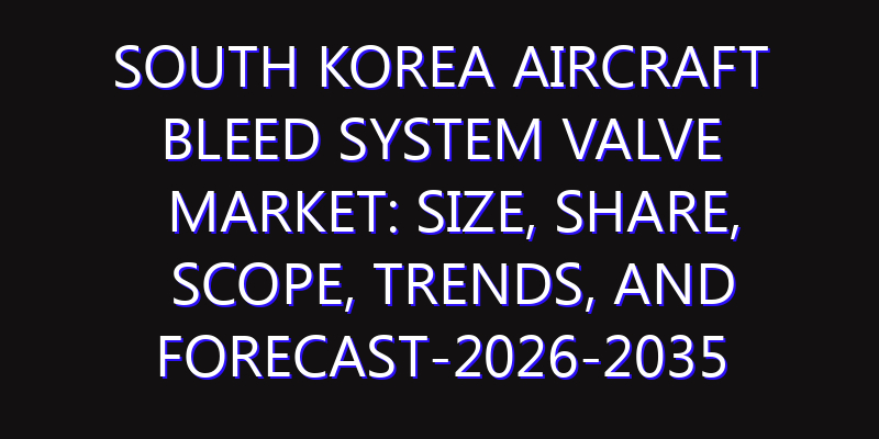 South Korea Aircraft Bleed System Valve Market: Size, Share, Scope, Trends, and Forecast-2026-2035