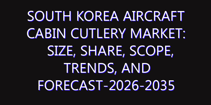 South Korea Aircraft Cabin Cutlery Market: Size, Share, Scope, Trends, and Forecast-2026-2035
