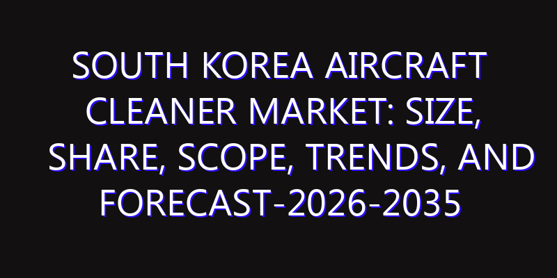 South Korea Aircraft Cleaner Market: Size, Share, Scope, Trends, and Forecast-2026-2035