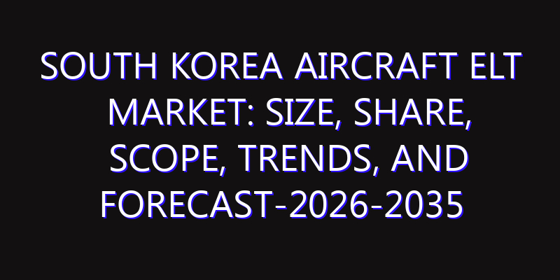 South Korea Aircraft ELT Market: Size, Share, Scope, Trends, and Forecast-2026-2035