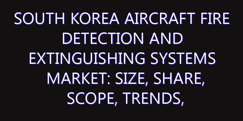 South Korea Aircraft Fire Detection and Extinguishing Systems Market: Size, Share, Scope, Trends, and Forecast-2026-2035
