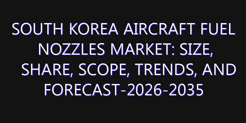 South Korea Aircraft Fuel Nozzles Market: Size, Share, Scope, Trends, and Forecast-2026-2035