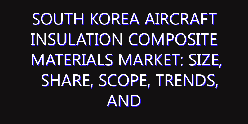 South Korea Aircraft Insulation Composite Materials Market: Size, Share, Scope, Trends, and Forecast-2026-2035