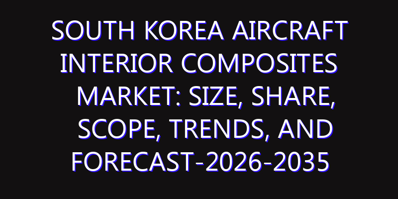 South Korea Aircraft Interior Composites Market: Size, Share, Scope, Trends, and Forecast-2026-2035