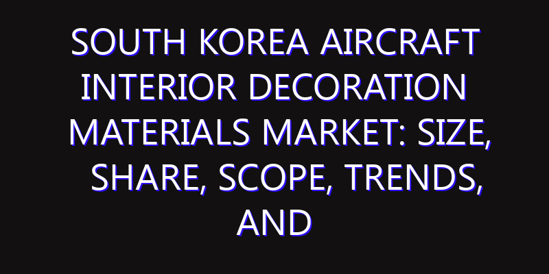 South Korea Aircraft Interior Decoration Materials Market: Size, Share, Scope, Trends, and Forecast-2026-2035