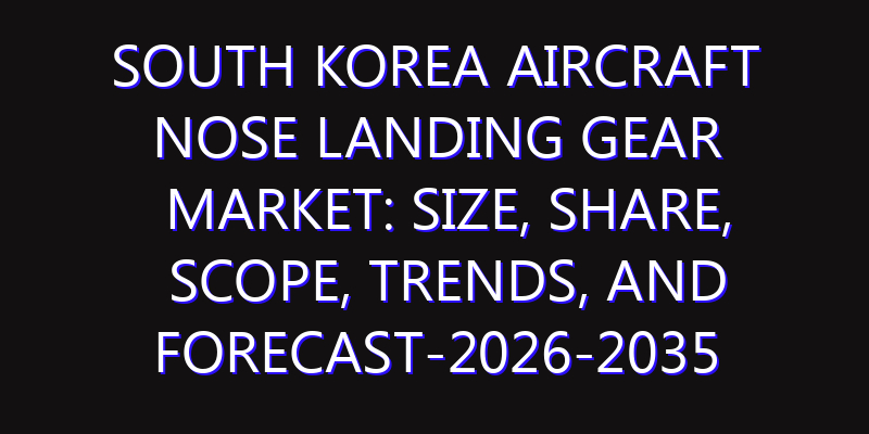 South Korea Aircraft Nose Landing Gear Market: Size, Share, Scope, Trends, and Forecast-2026-2035