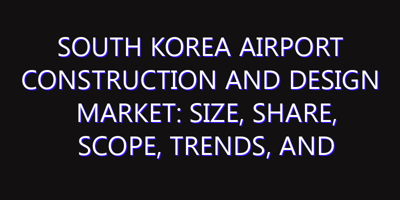South Korea Airport Construction and Design Market: Size, Share, Scope, Trends, and Forecast-2026-2035