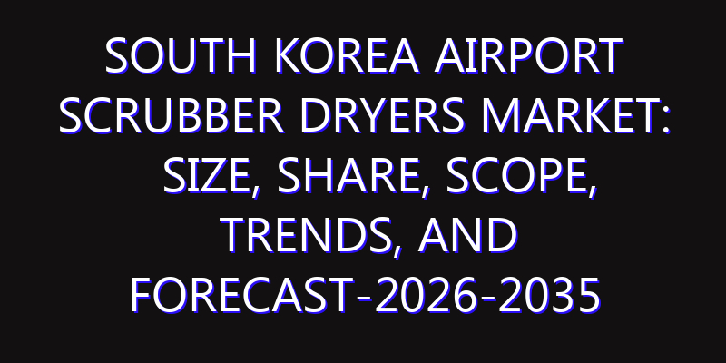 South Korea Airport Scrubber Dryers Market: Size, Share, Scope, Trends, and Forecast-2026-2035