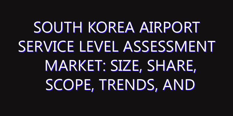 South Korea Airport Service Level Assessment Market: Size, Share, Scope, Trends, and Forecast-2026-2035