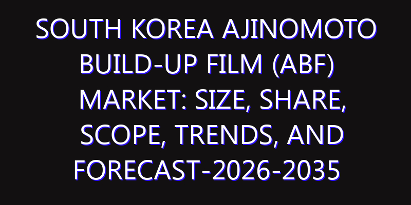 South Korea Ajinomoto Build-up Film (ABF) Market: Size, Share, Scope, Trends, and Forecast-2026-2035