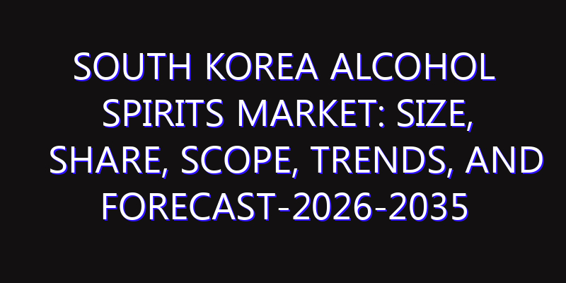 South Korea Alcohol Spirits Market: Size, Share, Scope, Trends, and Forecast-2026-2035