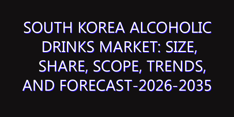 South Korea Alcoholic Drinks Market: Size, Share, Scope, Trends, and Forecast-2026-2035