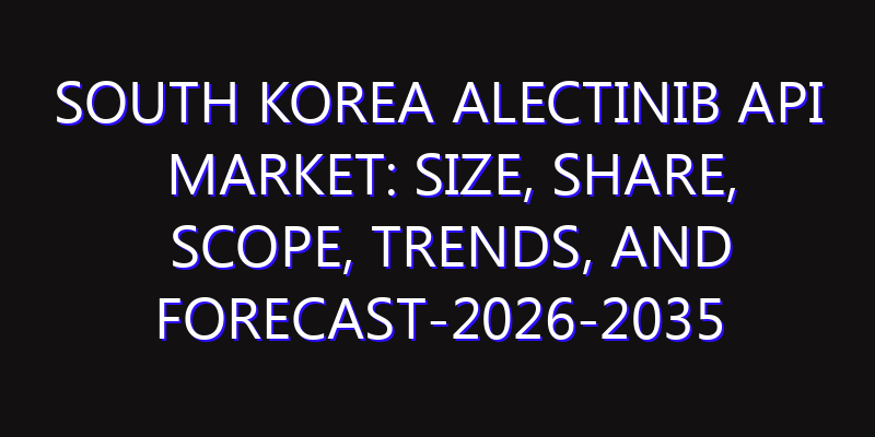 South Korea Alectinib API Market: Size, Share, Scope, Trends, and Forecast-2026-2035