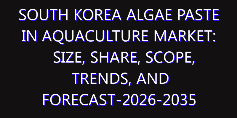 South Korea Algae Paste in Aquaculture Market: Size, Share, Scope, Trends, and Forecast-2026-2035
