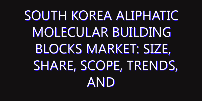 South Korea Aliphatic Molecular Building Blocks Market: Size, Share, Scope, Trends, and Forecast-2026-2035