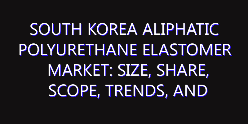 South Korea Aliphatic Polyurethane Elastomer Market: Size, Share, Scope, Trends, and Forecast-2026-2035