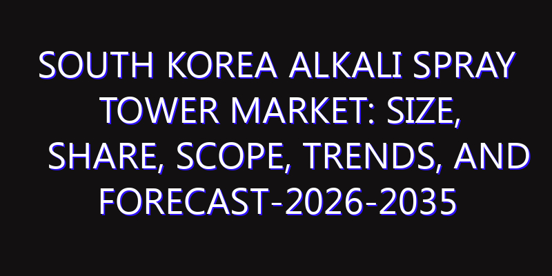 South Korea Alkali Spray Tower Market: Size, Share, Scope, Trends, and Forecast-2026-2035