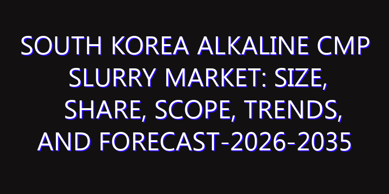 South Korea Alkaline CMP Slurry Market: Size, Share, Scope, Trends, and Forecast-2026-2035