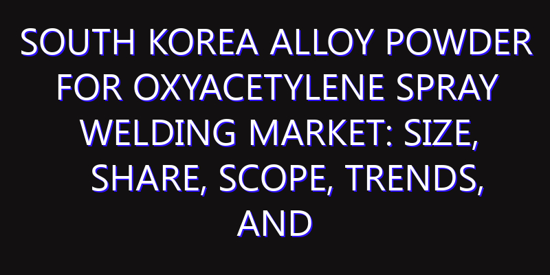 South Korea Alloy Powder for Oxyacetylene Spray Welding Market: Size, Share, Scope, Trends, and Forecast-2026-2035