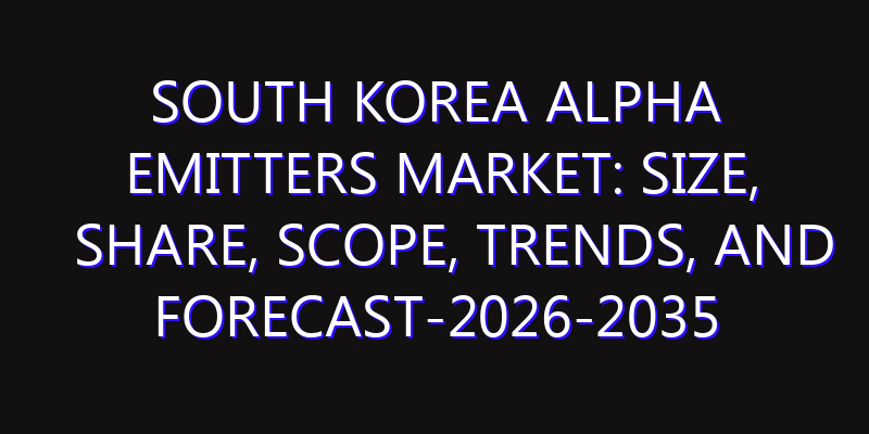 South Korea Alpha Emitters Market: Size, Share, Scope, Trends, and Forecast-2026-2035