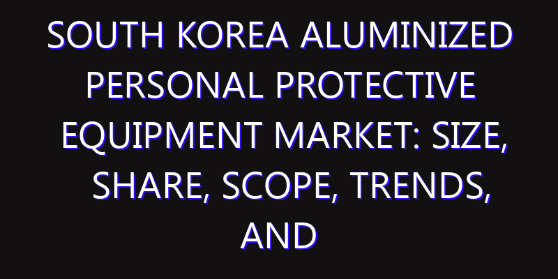 South Korea Aluminized Personal Protective Equipment Market: Size, Share, Scope, Trends, and Forecast-2026-2035