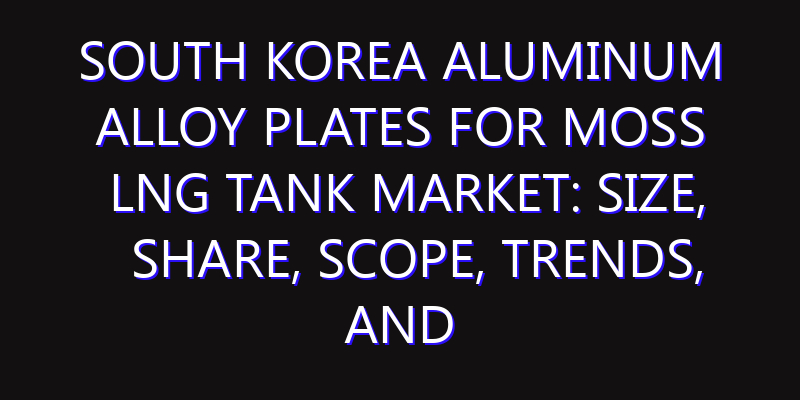 South Korea Aluminum Alloy Plates for Moss LNG Tank Market: Size, Share, Scope, Trends, and Forecast-2026-2035