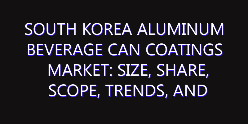 South Korea Aluminum Beverage Can Coatings Market: Size, Share, Scope, Trends, and Forecast-2026-2035