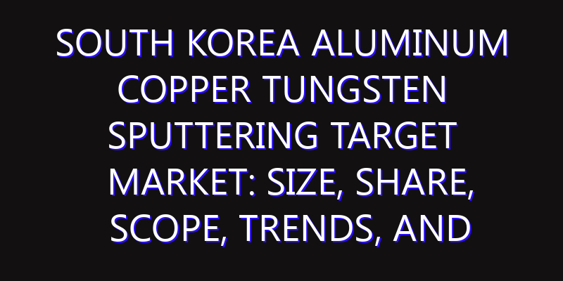 South Korea Aluminum Copper Tungsten Sputtering Target Market: Size, Share, Scope, Trends, and Forecast-2026-2035