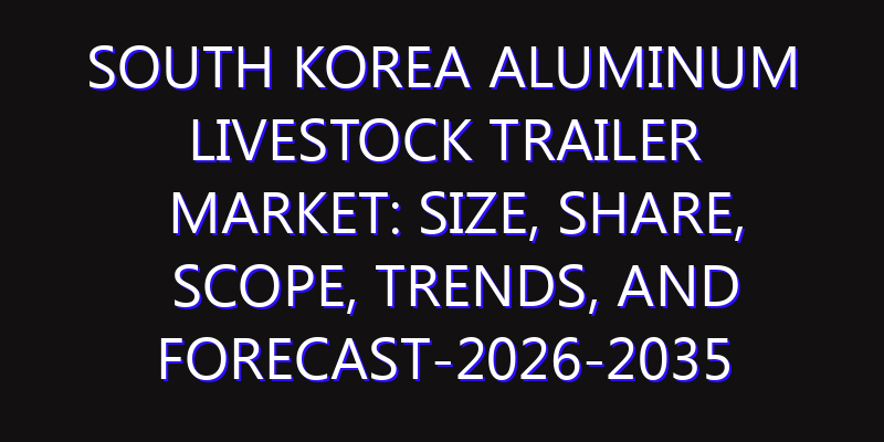 South Korea Aluminum Livestock Trailer Market: Size, Share, Scope, Trends, and Forecast-2026-2035