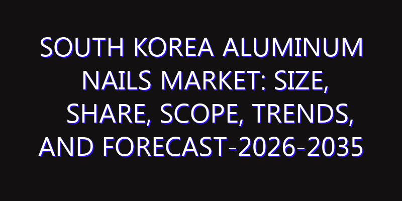 South Korea Aluminum Nails Market: Size, Share, Scope, Trends, and Forecast-2026-2035