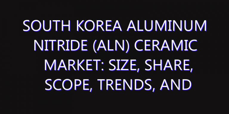 South Korea Aluminum Nitride (AlN) Ceramic Market: Size, Share, Scope, Trends, and Forecast-2026-2035