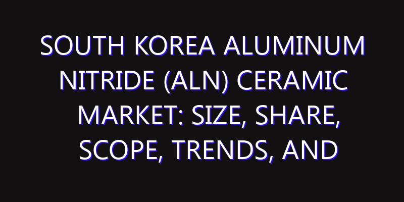 South Korea Aluminum Nitride (AlN) Ceramic Market: Size, Share, Scope, Trends, and Forecast-2026-2035