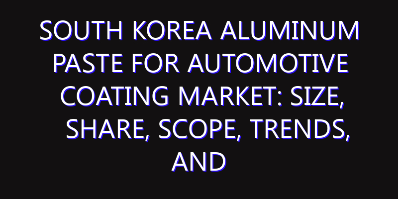 South Korea Aluminum Paste for Automotive Coating Market: Size, Share, Scope, Trends, and Forecast-2026-2035