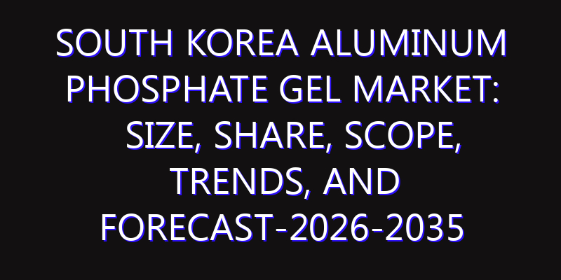 South Korea Aluminum Phosphate Gel Market: Size, Share, Scope, Trends, and Forecast-2026-2035