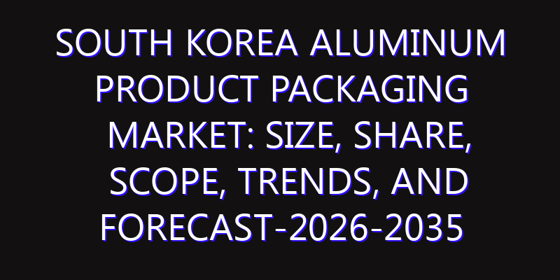 South Korea Aluminum Product Packaging Market: Size, Share, Scope, Trends, and Forecast-2026-2035