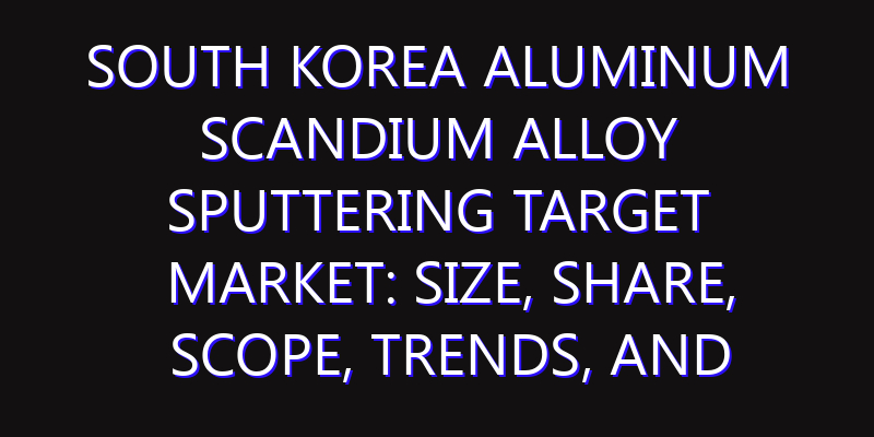 South Korea Aluminum Scandium Alloy Sputtering Target Market: Size, Share, Scope, Trends, and Forecast-2026-2035