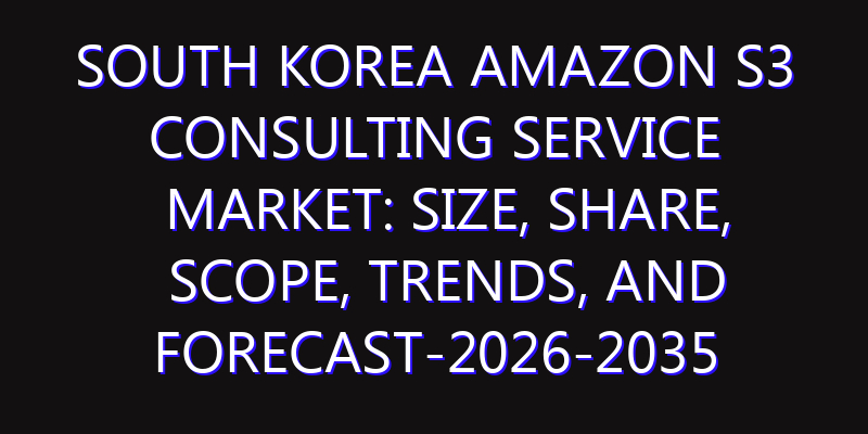 South Korea Amazon S3 Consulting Service Market: Size, Share, Scope, Trends, and Forecast-2026-2035